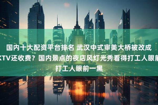 国内十大配资平台排名 武汉中式审美大桥被改成艳俗KTV还收费？国内景点的夜店风灯光秀看得打工人眼前一黑