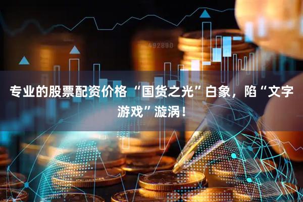 专业的股票配资价格 “国货之光”白象，陷“文字游戏”漩涡！