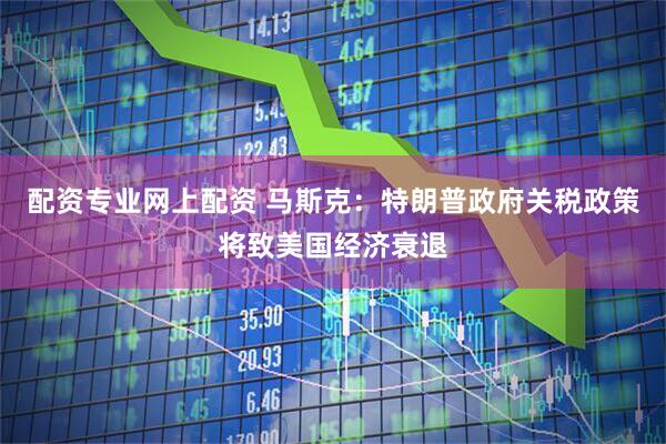 配资专业网上配资 马斯克：特朗普政府关税政策将致美国经济衰退