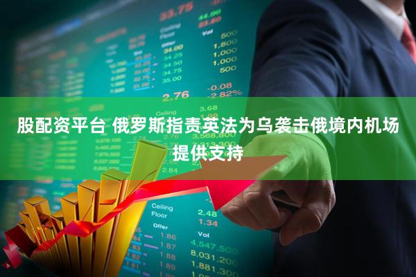 股配资平台 俄罗斯指责英法为乌袭击俄境内机场提供支持