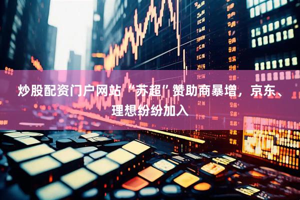 炒股配资门户网站 “苏超”赞助商暴增，京东、理想纷纷加入