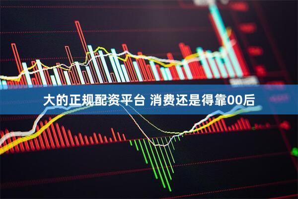 大的正规配资平台 消费还是得靠00后