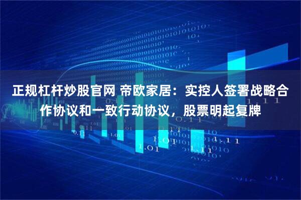 正规杠杆炒股官网 帝欧家居：实控人签署战略合作协议和一致行动协议，股票明起复牌