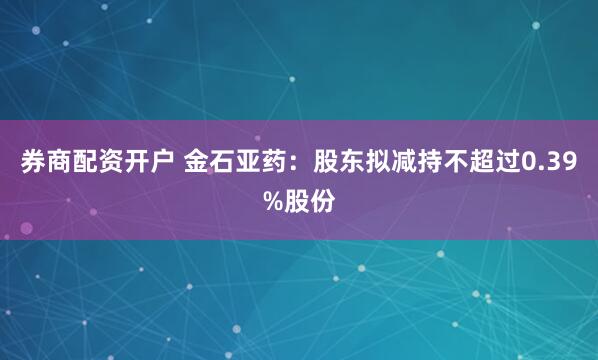 券商配资开户 金石亚药：股东拟减持不超过0.39%股份
