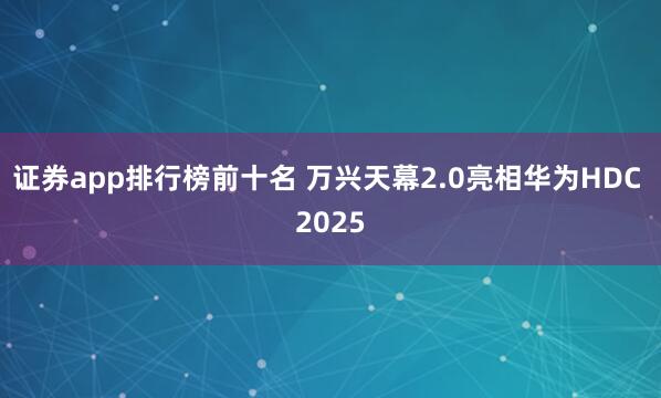 证券app排行榜前十名 万兴天幕2.0亮相华为HDC 2025