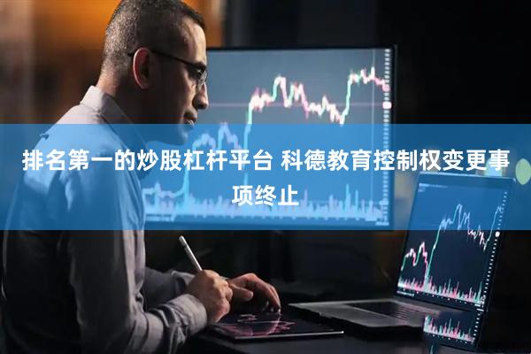 排名第一的炒股杠杆平台 科德教育控制权变更事项终止