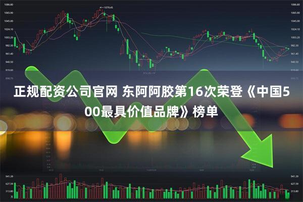 正规配资公司官网 东阿阿胶第16次荣登《中国500最具价值品牌》榜单
