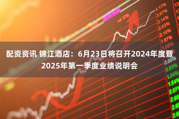 配资资讯 锦江酒店：6月23日将召开2024年度暨2025年第一季度业绩说明会