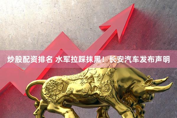 炒股配资排名 水军拉踩抹黑！长安汽车发布声明