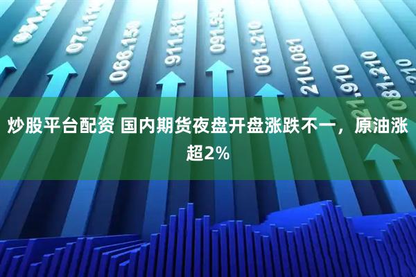 炒股平台配资 国内期货夜盘开盘涨跌不一，原油涨超2%