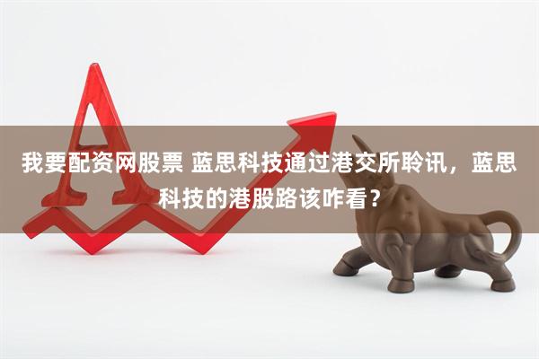 我要配资网股票 蓝思科技通过港交所聆讯，蓝思科技的港股路该咋看？