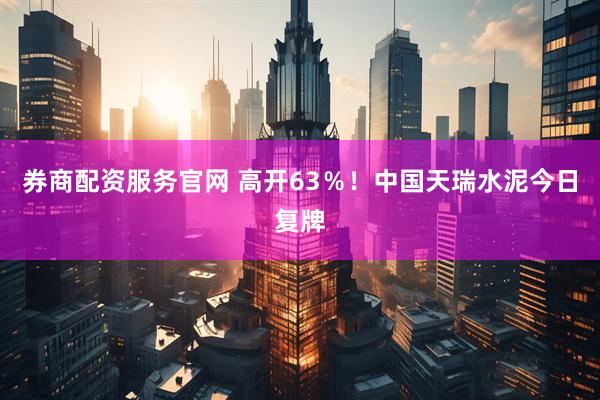 券商配资服务官网 高开63％！中国天瑞水泥今日复牌