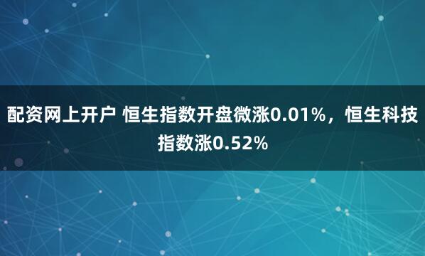 配资网上开户 恒生指数开盘微涨0.01%，恒生科技指数涨0.52%