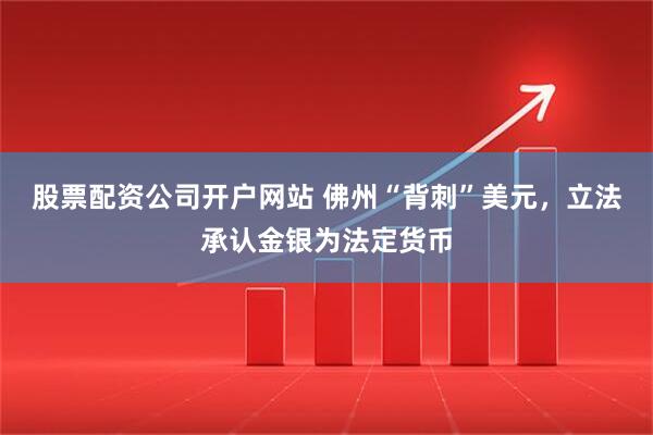 股票配资公司开户网站 佛州“背刺”美元，立法承认金银为法定货币