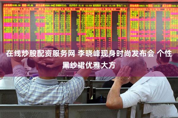 在线炒股配资服务网 李晓峰现身时尚发布会 个性黑纱裙优雅大方