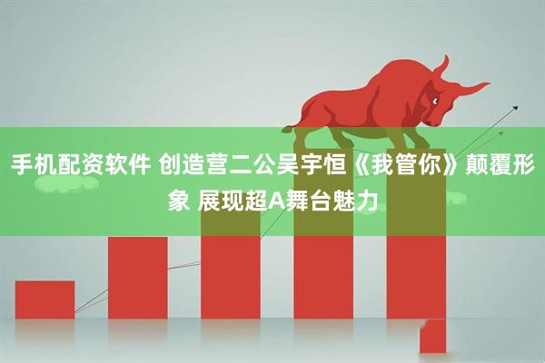手机配资软件 创造营二公吴宇恒《我管你》颠覆形象 展现超A舞台魅力