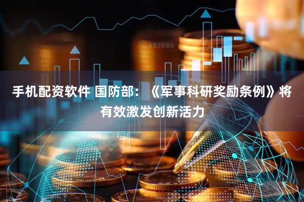 手机配资软件 国防部：《军事科研奖励条例》将有效激发创新活力