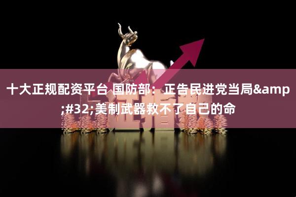 十大正规配资平台 国防部：正告民进党当局&#32;美制武器救不了自己的命