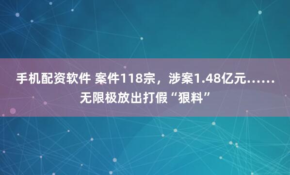 手机配资软件 案件118宗，涉案1.48亿元……无限极放出打假“狠料”