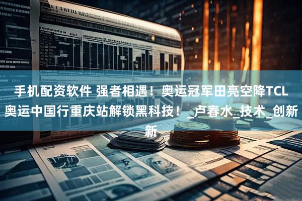 手机配资软件 强者相遇！奥运冠军田亮空降TCL奥运中国行重庆站解锁黑科技！_卢春水_技术_创新