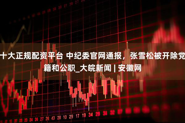 十大正规配资平台 中纪委官网通报，张雪松被开除党籍和公职_大皖新闻 | 安徽网