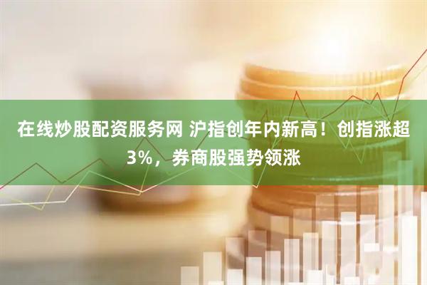 在线炒股配资服务网 沪指创年内新高！创指涨超3%，券商股强势领涨