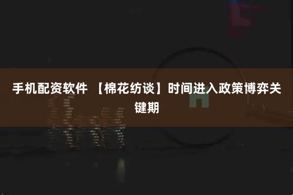手机配资软件 【棉花纺谈】时间进入政策博弈关键期