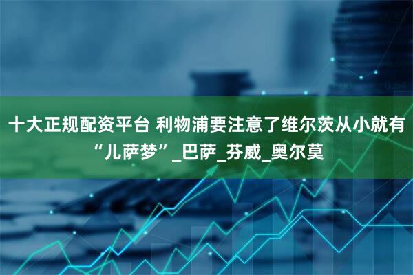 十大正规配资平台 利物浦要注意了维尔茨从小就有“儿萨梦”_巴萨_芬威_奥尔莫