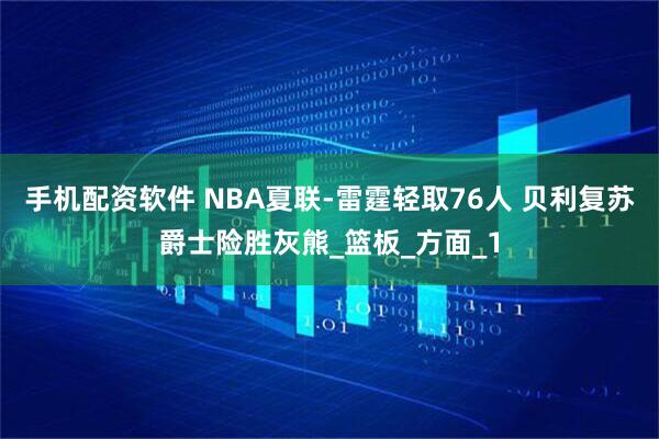 手机配资软件 NBA夏联-雷霆轻取76人 贝利复苏爵士险胜灰熊_篮板_方面_1