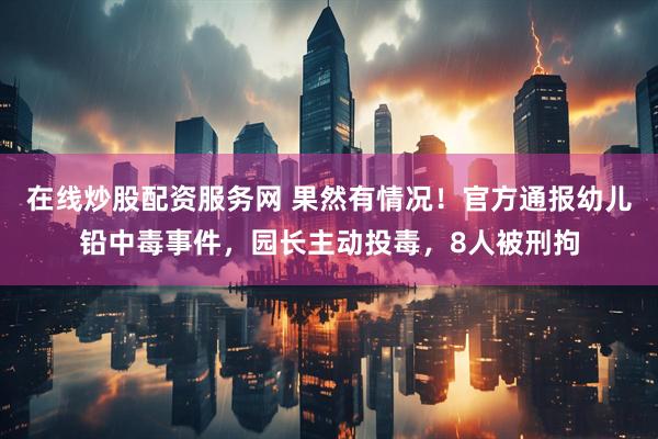 在线炒股配资服务网 果然有情况！官方通报幼儿铅中毒事件，园长主动投毒，8人被刑拘