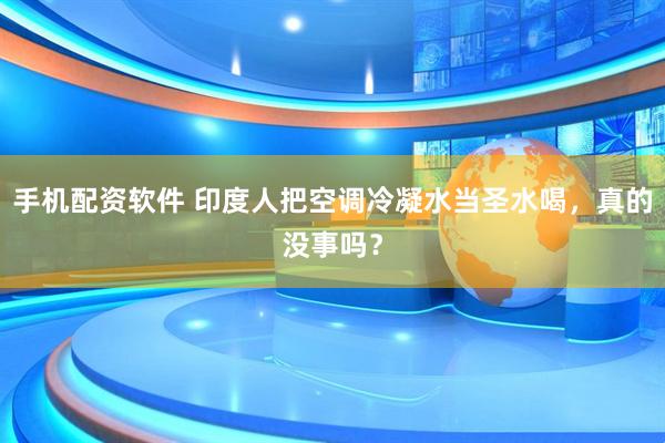 手机配资软件 印度人把空调冷凝水当圣水喝，真的没事吗？