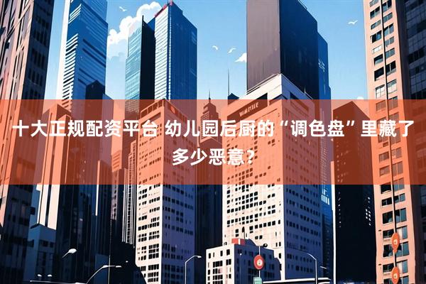 十大正规配资平台 幼儿园后厨的“调色盘”里藏了多少恶意？
