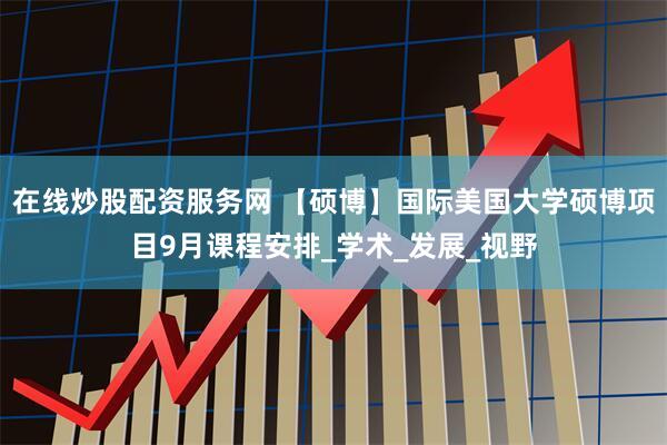 在线炒股配资服务网 【硕博】国际美国大学硕博项目9月课程安排_学术_发展_视野