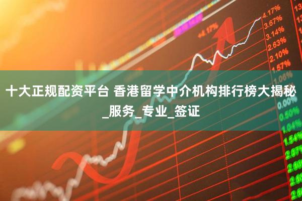 十大正规配资平台 香港留学中介机构排行榜大揭秘_服务_专业_签证