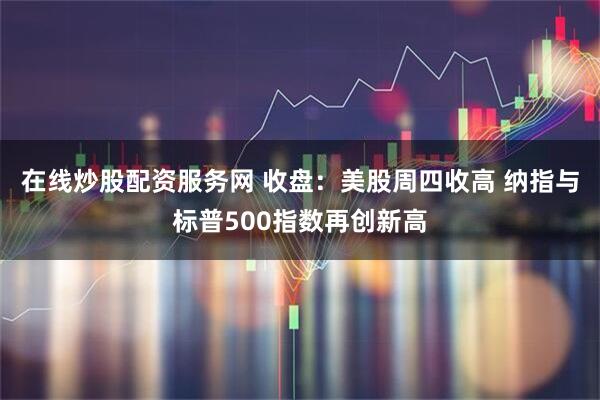 在线炒股配资服务网 收盘：美股周四收高 纳指与标普500指数再创新高