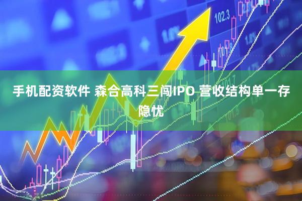 手机配资软件 森合高科三闯IPO 营收结构单一存隐忧