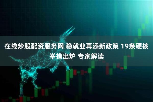 在线炒股配资服务网 稳就业再添新政策 19条硬核举措出炉 专家解读