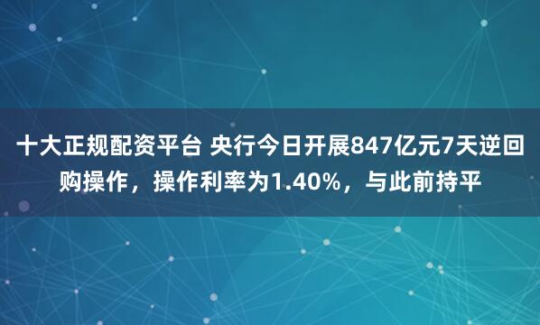 十大正规配资平台 央行今日开展847亿元7天逆回购操作，操作利率为1.40%，与此前持平