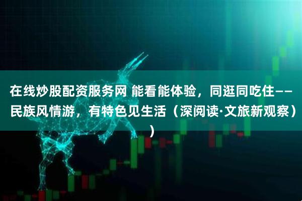 在线炒股配资服务网 能看能体验，同逛同吃住—— 民族风情游，有特色见生活（深阅读·文旅新观察）