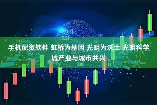 手机配资软件 虹桥为基因 光明为沃土 光明科学城产业与城市共兴