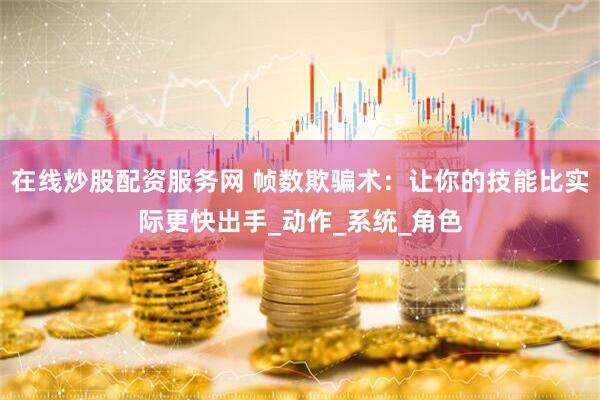 在线炒股配资服务网 帧数欺骗术：让你的技能比实际更快出手_动作_系统_角色