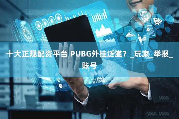 十大正规配资平台 PUBG外挂泛滥？_玩家_举报_账号