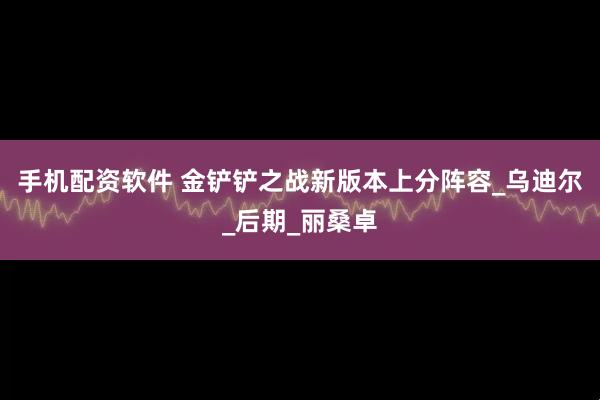 手机配资软件 金铲铲之战新版本上分阵容_乌迪尔_后期_丽桑卓