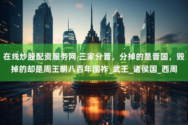 在线炒股配资服务网 三家分晋，分掉的是晋国，毁掉的却是周王朝八百年国祚_武王_诸侯国_西周