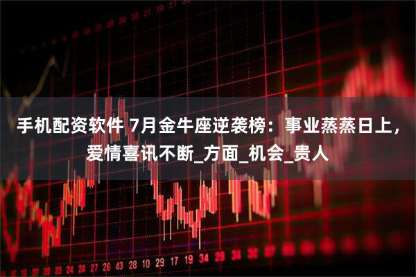 手机配资软件 7月金牛座逆袭榜：事业蒸蒸日上，爱情喜讯不断_方面_机会_贵人