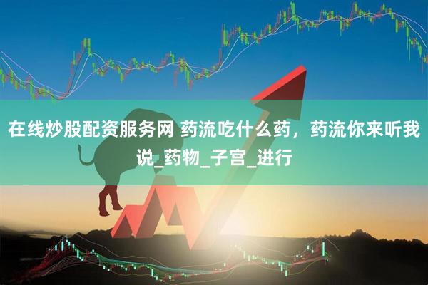 在线炒股配资服务网 药流吃什么药，药流你来听我说_药物_子宫_进行