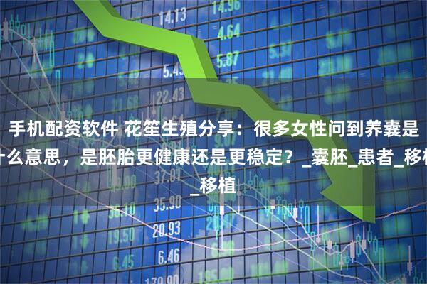 手机配资软件 花笙生殖分享：很多女性问到养囊是什么意思，是胚胎更健康还是更稳定？_囊胚_患者_移植
