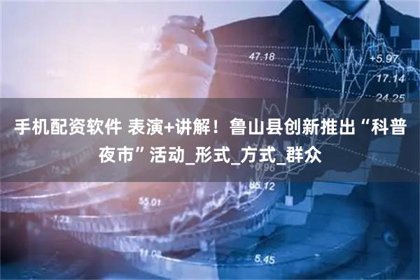 手机配资软件 表演+讲解！鲁山县创新推出“科普夜市”活动_形式_方式_群众