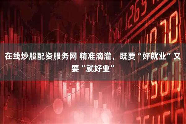 在线炒股配资服务网 精准滴灌，既要“好就业”又要“就好业”