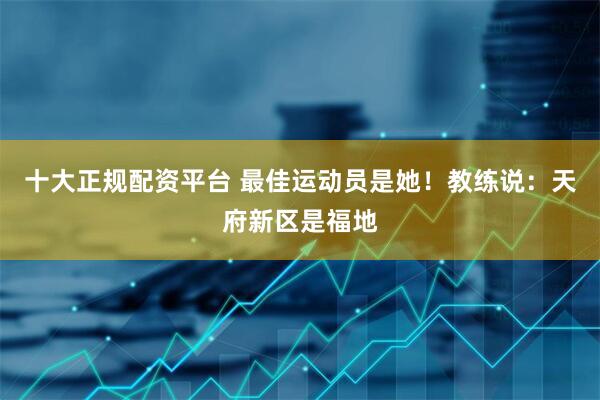 十大正规配资平台 最佳运动员是她！教练说：天府新区是福地